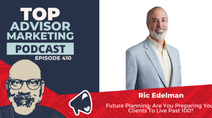 Top Advisor Marketing Podcast: Future Planning: Are You Preparing Your Clients to Live Past 100? With Ric Edelman (Ep. 410)